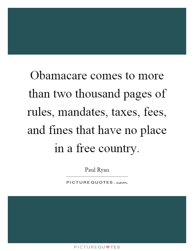 Obamacare comes to more than two thousand pages of rules, mandates, taxes, fees, and fines that have no place in a free country Picture Quote #1