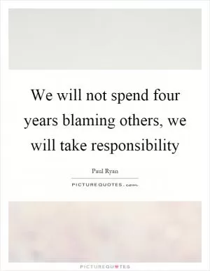 We will not spend four years blaming others, we will take responsibility Picture Quote #1