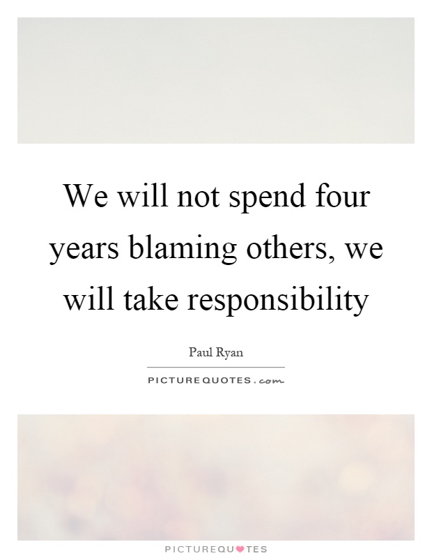 We will not spend four years blaming others, we will take responsibility Picture Quote #1