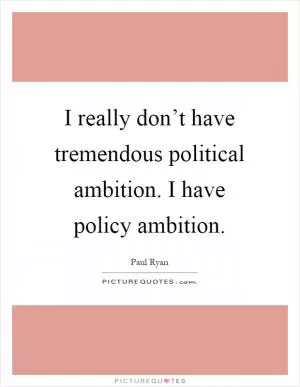 I really don’t have tremendous political ambition. I have policy ambition Picture Quote #1