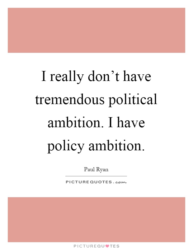 I really don't have tremendous political ambition. I have policy ambition Picture Quote #1