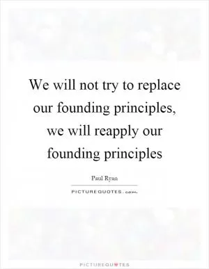 We will not try to replace our founding principles, we will reapply our founding principles Picture Quote #1
