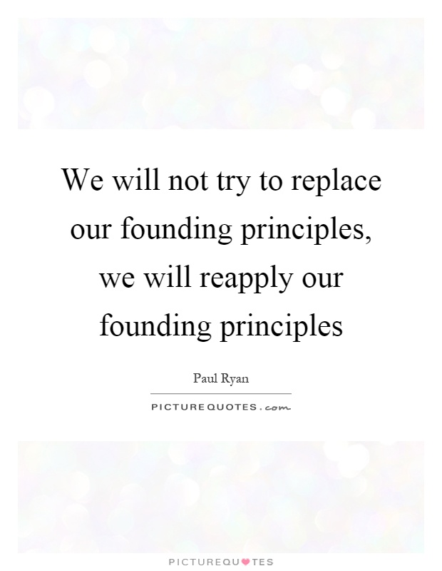 We will not try to replace our founding principles, we will reapply our founding principles Picture Quote #1