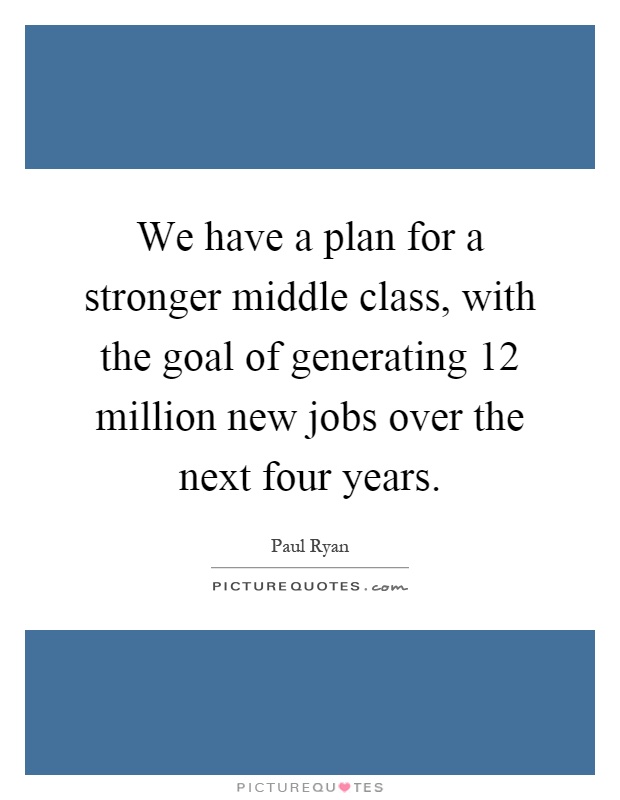 We have a plan for a stronger middle class, with the goal of generating 12 million new jobs over the next four years Picture Quote #1