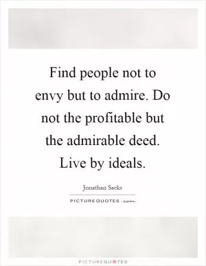 Find people not to envy but to admire. Do not the profitable but the admirable deed. Live by ideals Picture Quote #1