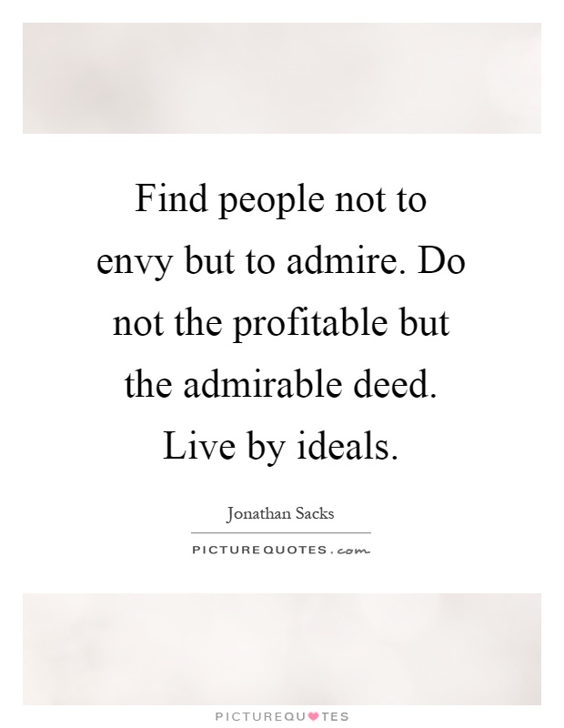 Find people not to envy but to admire. Do not the profitable but the admirable deed. Live by ideals Picture Quote #1