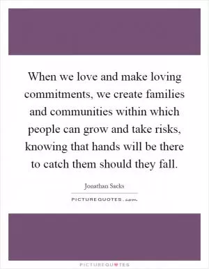 When we love and make loving commitments, we create families and communities within which people can grow and take risks, knowing that hands will be there to catch them should they fall Picture Quote #1