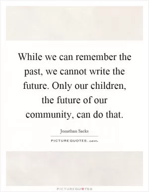 While we can remember the past, we cannot write the future. Only our children, the future of our community, can do that Picture Quote #1