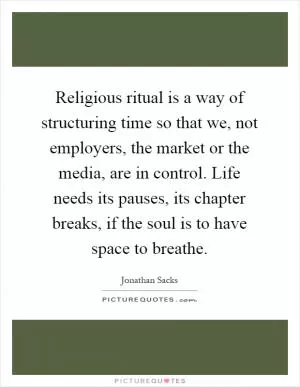 Religious ritual is a way of structuring time so that we, not employers, the market or the media, are in control. Life needs its pauses, its chapter breaks, if the soul is to have space to breathe Picture Quote #1