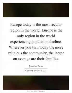 Europe today is the most secular region in the world. Europe is the only region in the world experiencing population decline. Wherever you turn today the more religious the community, the larger on average are their families Picture Quote #1
