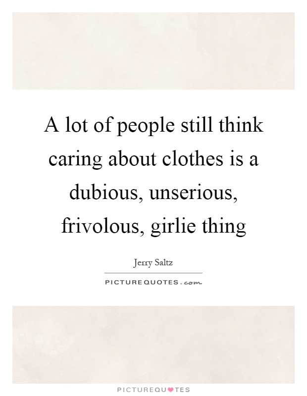 A lot of people still think caring about clothes is a dubious, unserious, frivolous, girlie thing Picture Quote #1