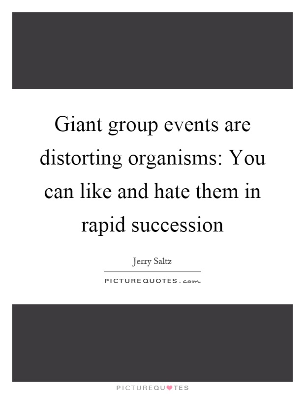 Giant group events are distorting organisms: You can like and hate them in rapid succession Picture Quote #1