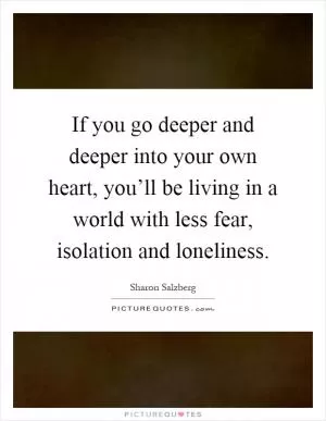 If you go deeper and deeper into your own heart, you’ll be living in a world with less fear, isolation and loneliness Picture Quote #1