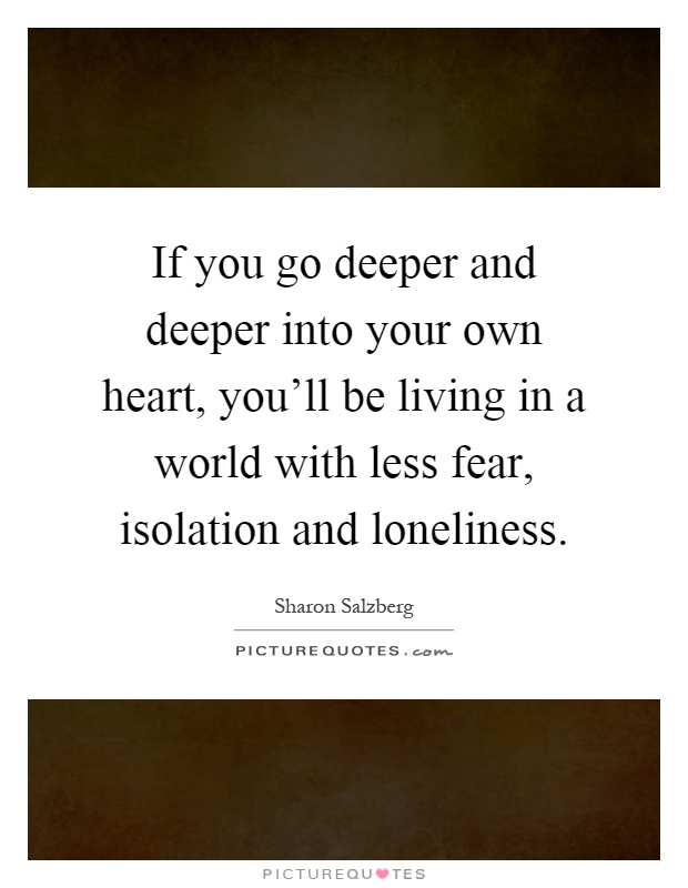 If you go deeper and deeper into your own heart, you'll be living in a world with less fear, isolation and loneliness Picture Quote #1