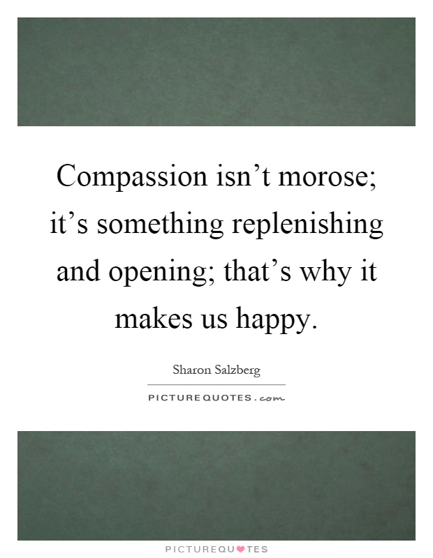 Compassion isn't morose; it's something replenishing and opening; that's why it makes us happy Picture Quote #1