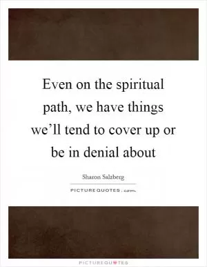 Even on the spiritual path, we have things we’ll tend to cover up or be in denial about Picture Quote #1