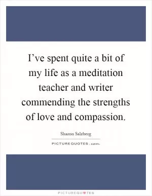 I’ve spent quite a bit of my life as a meditation teacher and writer commending the strengths of love and compassion Picture Quote #1
