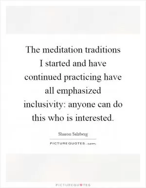 The meditation traditions I started and have continued practicing have all emphasized inclusivity: anyone can do this who is interested Picture Quote #1