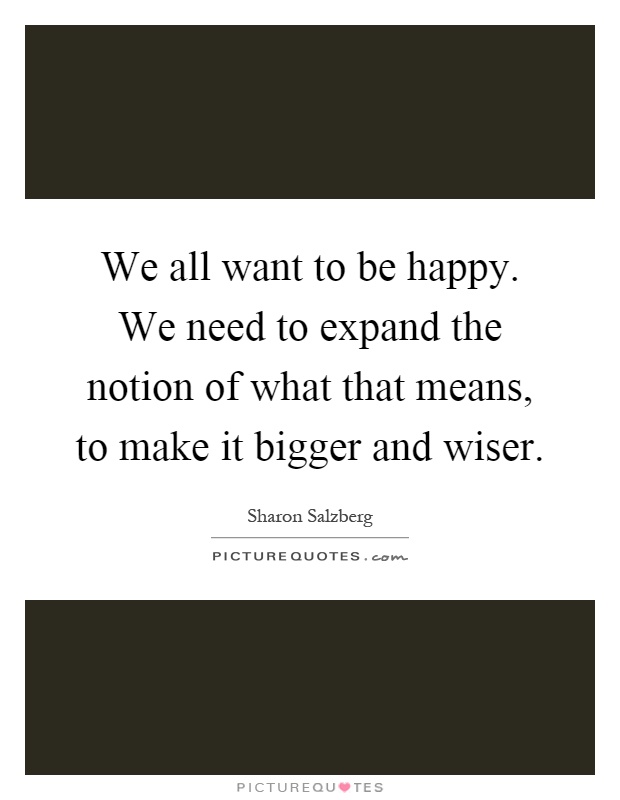 We all want to be happy. We need to expand the notion of what that means, to make it bigger and wiser Picture Quote #1