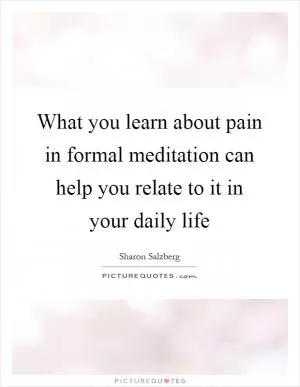 What you learn about pain in formal meditation can help you relate to it in your daily life Picture Quote #1