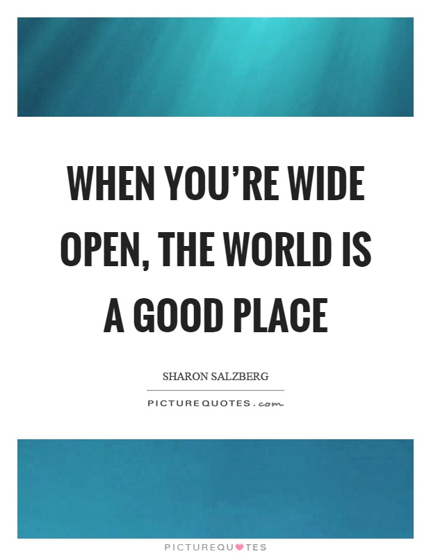 When you're wide open, the world is a good place Picture Quote #1