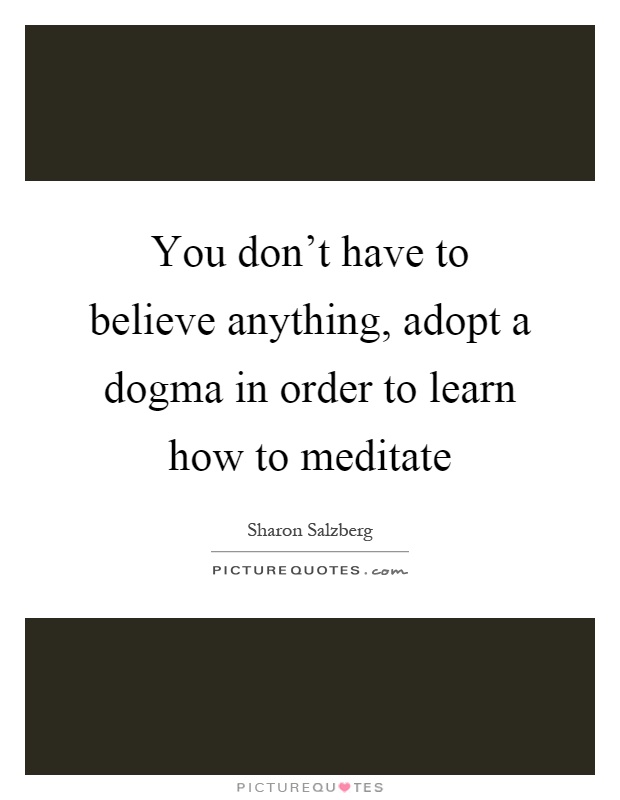 You don't have to believe anything, adopt a dogma in order to learn how to meditate Picture Quote #1