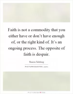 Faith is not a commodity that you either have or don’t have enough of, or the right kind of. It’s an ongoing process. The opposite of faith is despair Picture Quote #1