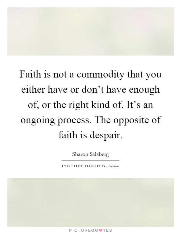 Faith is not a commodity that you either have or don't have enough of, or the right kind of. It's an ongoing process. The opposite of faith is despair Picture Quote #1
