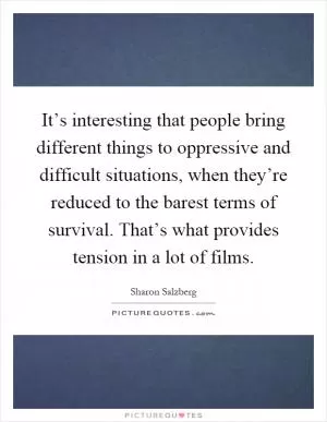 It’s interesting that people bring different things to oppressive and difficult situations, when they’re reduced to the barest terms of survival. That’s what provides tension in a lot of films Picture Quote #1