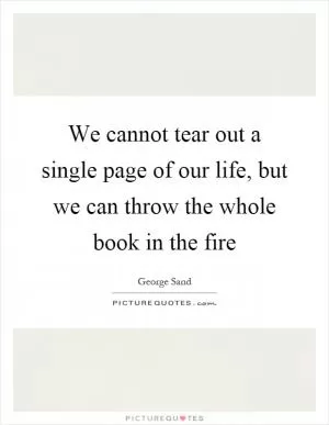 We cannot tear out a single page of our life, but we can throw the whole book in the fire Picture Quote #1