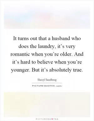 It turns out that a husband who does the laundry, it’s very romantic when you’re older. And it’s hard to believe when you’re younger. But it’s absolutely true Picture Quote #1