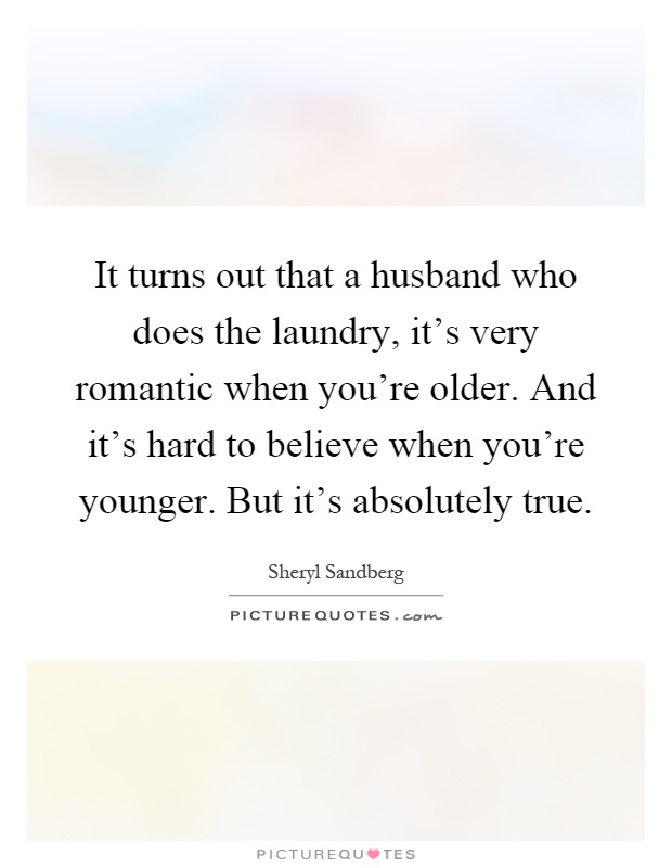 It turns out that a husband who does the laundry, it's very romantic when you're older. And it's hard to believe when you're younger. But it's absolutely true Picture Quote #1