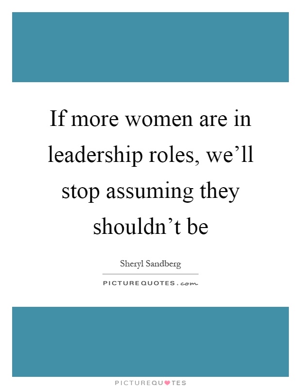 If more women are in leadership roles, we'll stop assuming they shouldn't be Picture Quote #1