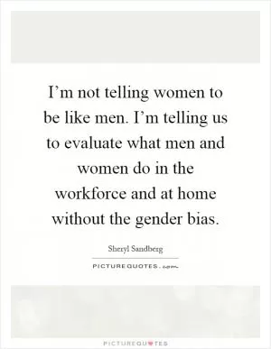 I’m not telling women to be like men. I’m telling us to evaluate what men and women do in the workforce and at home without the gender bias Picture Quote #1