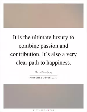 It is the ultimate luxury to combine passion and contribution. It’s also a very clear path to happiness Picture Quote #1