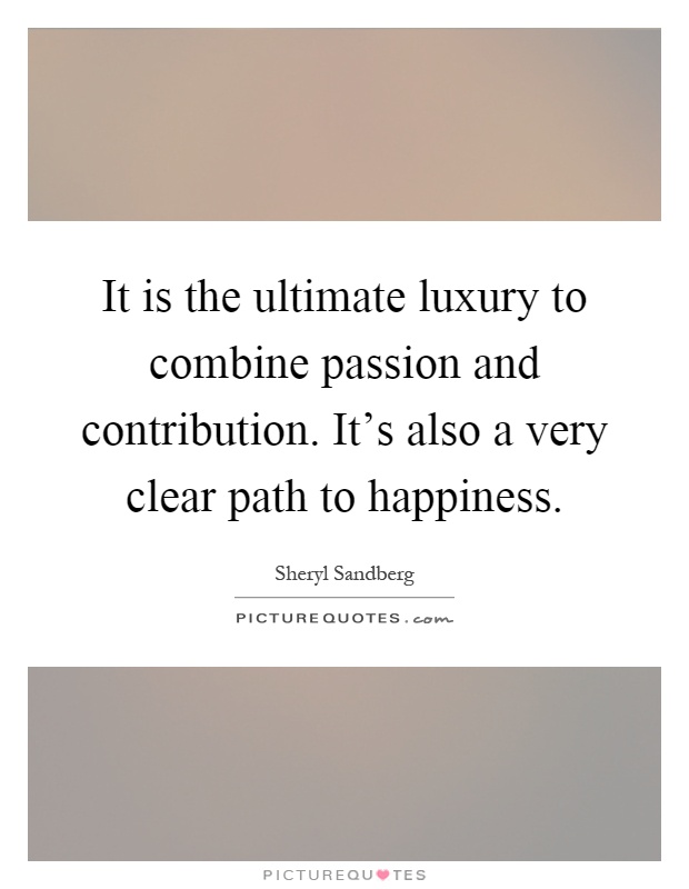 It is the ultimate luxury to combine passion and contribution. It's also a very clear path to happiness Picture Quote #1