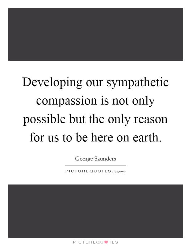 Developing our sympathetic compassion is not only possible but the only reason for us to be here on earth Picture Quote #1