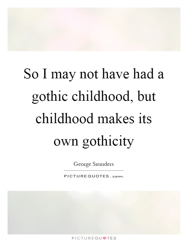 So I may not have had a gothic childhood, but childhood makes its own gothicity Picture Quote #1