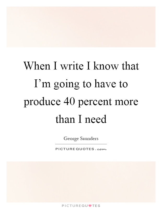 When I write I know that I'm going to have to produce 40 percent more than I need Picture Quote #1
