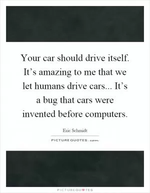 Your car should drive itself. It’s amazing to me that we let humans drive cars... It’s a bug that cars were invented before computers Picture Quote #1
