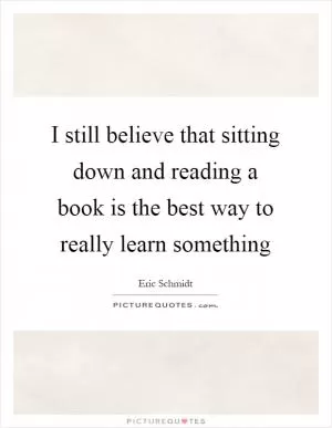 I still believe that sitting down and reading a book is the best way to really learn something Picture Quote #1