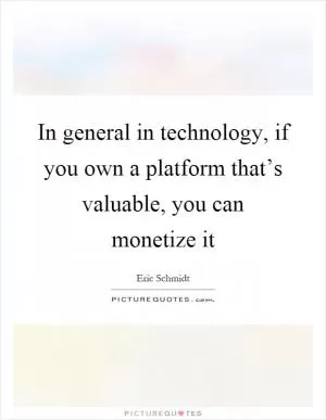 In general in technology, if you own a platform that’s valuable, you can monetize it Picture Quote #1