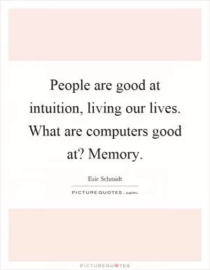People are good at intuition, living our lives. What are computers good at? Memory Picture Quote #1