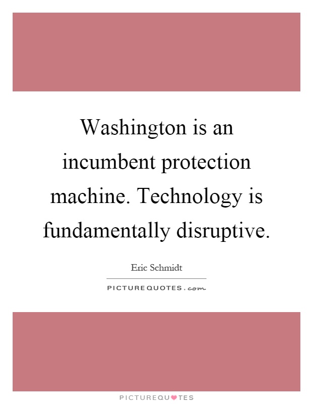 Washington is an incumbent protection machine. Technology is fundamentally disruptive Picture Quote #1