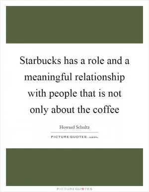 Starbucks has a role and a meaningful relationship with people that is not only about the coffee Picture Quote #1