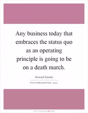 Any business today that embraces the status quo as an operating principle is going to be on a death march Picture Quote #1