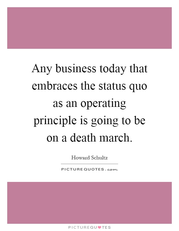 Any business today that embraces the status quo as an operating principle is going to be on a death march Picture Quote #1