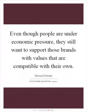Even though people are under economic pressure, they still want to support those brands with values that are compatible with their own Picture Quote #1