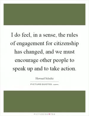 I do feel, in a sense, the rules of engagement for citizenship has changed, and we must encourage other people to speak up and to take action Picture Quote #1