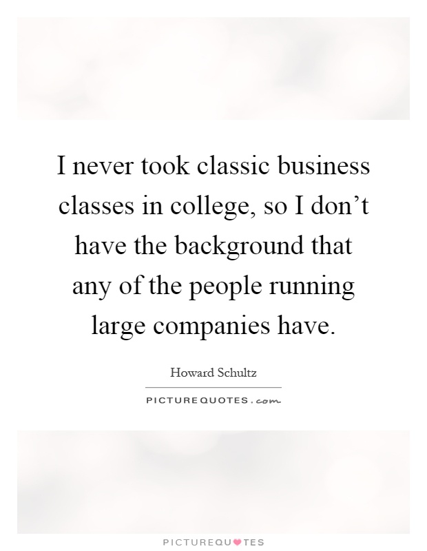 I never took classic business classes in college, so I don't have the background that any of the people running large companies have Picture Quote #1